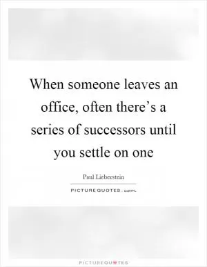 When someone leaves an office, often there’s a series of successors until you settle on one Picture Quote #1