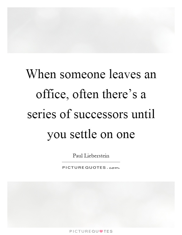 When someone leaves an office, often there's a series of successors until you settle on one Picture Quote #1