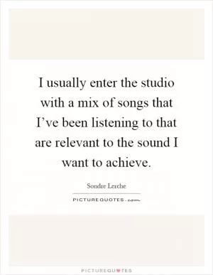 I usually enter the studio with a mix of songs that I’ve been listening to that are relevant to the sound I want to achieve Picture Quote #1