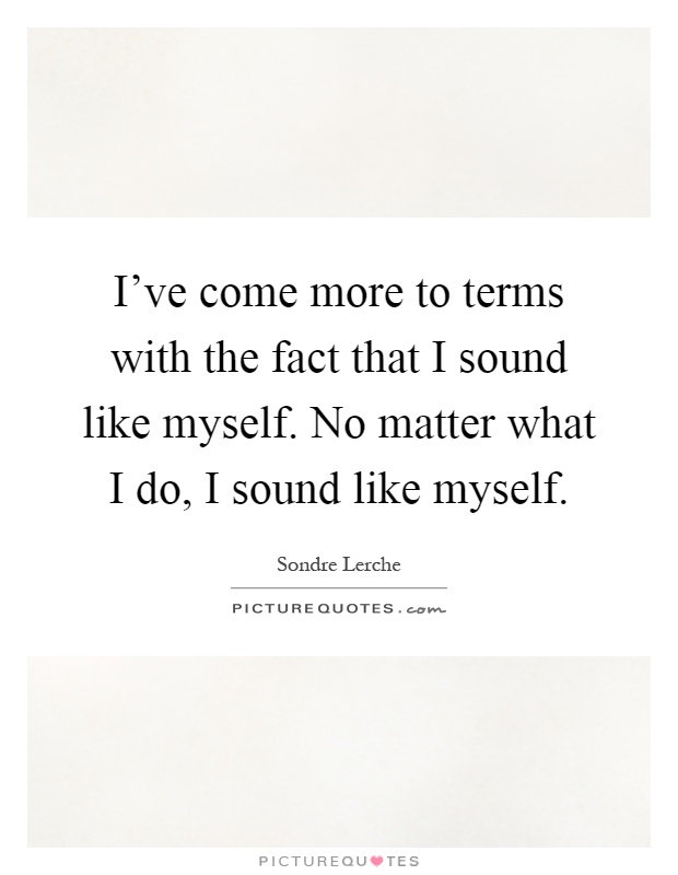 I've come more to terms with the fact that I sound like myself. No matter what I do, I sound like myself Picture Quote #1