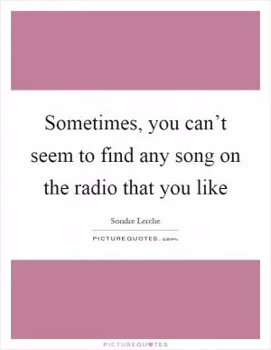 Sometimes, you can’t seem to find any song on the radio that you like Picture Quote #1
