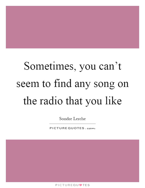 Sometimes, you can't seem to find any song on the radio that you like Picture Quote #1