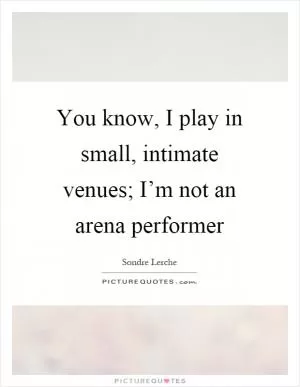 You know, I play in small, intimate venues; I’m not an arena performer Picture Quote #1