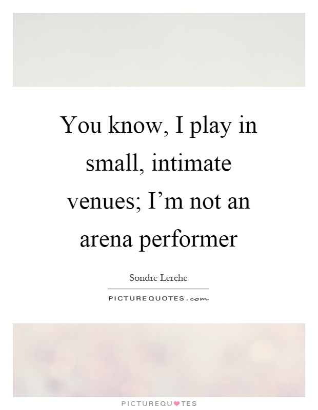 You know, I play in small, intimate venues; I'm not an arena performer Picture Quote #1