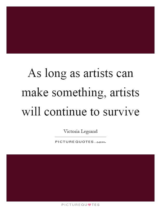 As long as artists can make something, artists will continue to survive Picture Quote #1