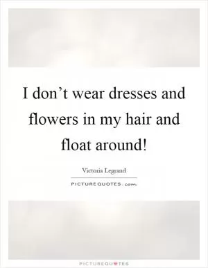 I don’t wear dresses and flowers in my hair and float around! Picture Quote #1