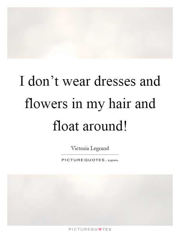 I don't wear dresses and flowers in my hair and float around! Picture Quote #1