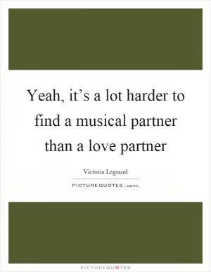 Yeah, it’s a lot harder to find a musical partner than a love partner Picture Quote #1