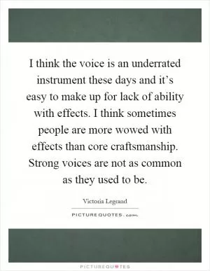 I think the voice is an underrated instrument these days and it’s easy to make up for lack of ability with effects. I think sometimes people are more wowed with effects than core craftsmanship. Strong voices are not as common as they used to be Picture Quote #1