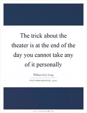 The trick about the theater is at the end of the day you cannot take any of it personally Picture Quote #1