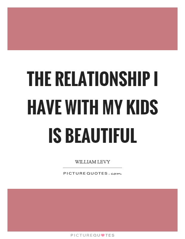The relationship I have with my kids is beautiful Picture Quote #1