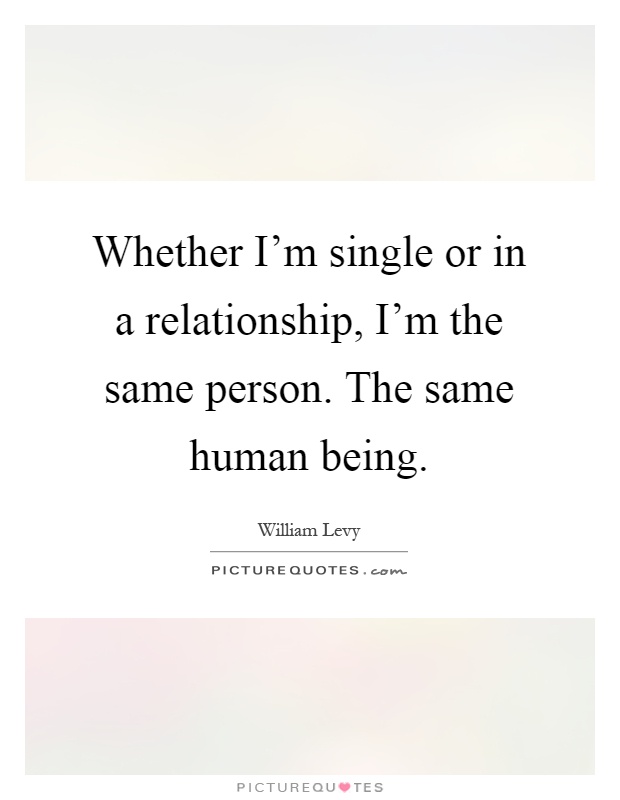 Whether I'm single or in a relationship, I'm the same person. The same human being Picture Quote #1