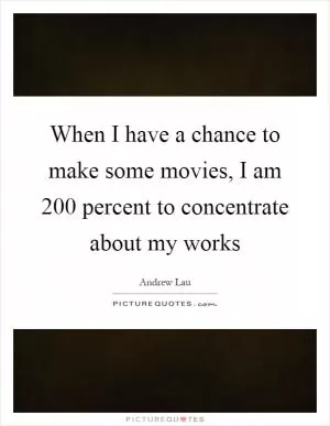 When I have a chance to make some movies, I am 200 percent to concentrate about my works Picture Quote #1
