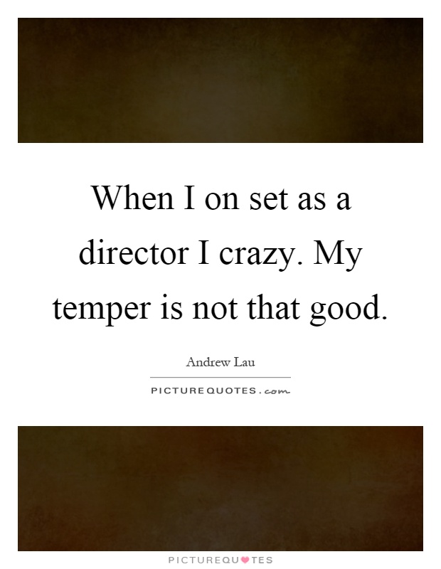 When I on set as a director I crazy. My temper is not that good Picture Quote #1