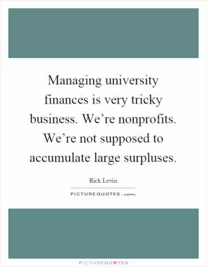 Managing university finances is very tricky business. We’re nonprofits. We’re not supposed to accumulate large surpluses Picture Quote #1
