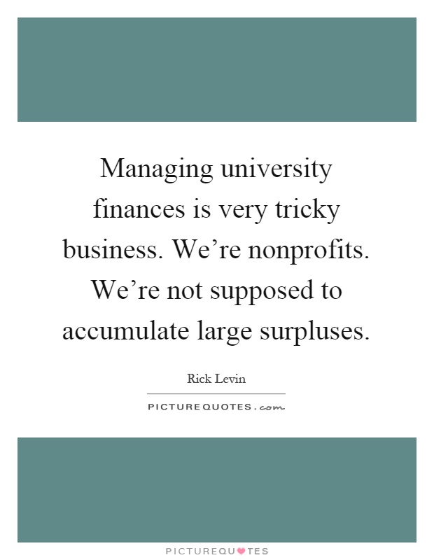 Managing university finances is very tricky business. We're nonprofits. We're not supposed to accumulate large surpluses Picture Quote #1