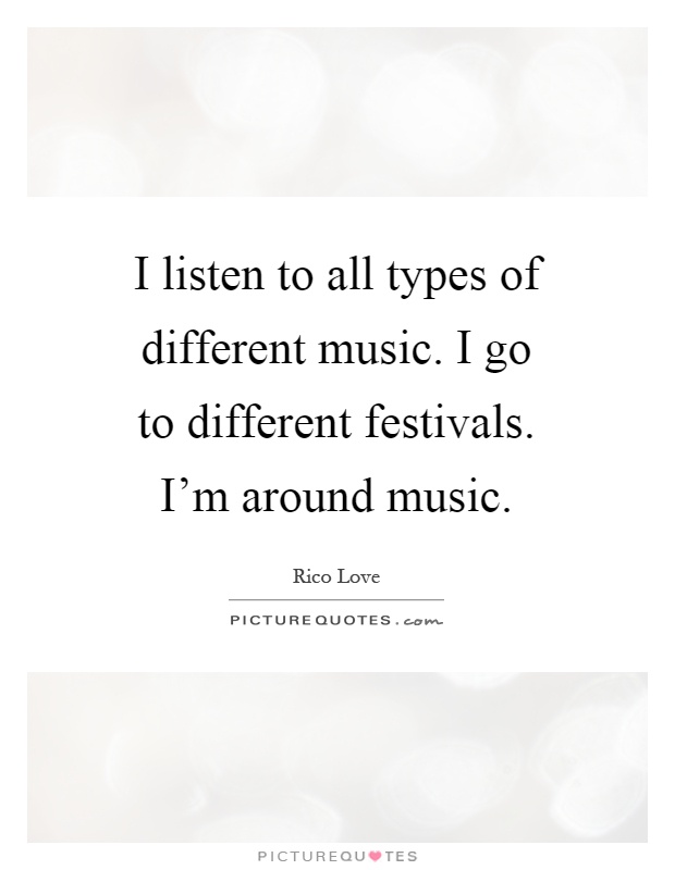 I listen to all types of different music. I go to different festivals. I'm around music Picture Quote #1