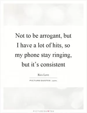 Not to be arrogant, but I have a lot of hits, so my phone stay ringing, but it’s consistent Picture Quote #1