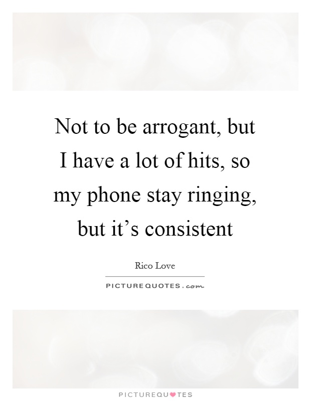 Not to be arrogant, but I have a lot of hits, so my phone stay ringing, but it's consistent Picture Quote #1