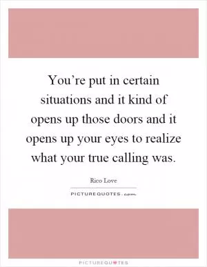 You’re put in certain situations and it kind of opens up those doors and it opens up your eyes to realize what your true calling was Picture Quote #1