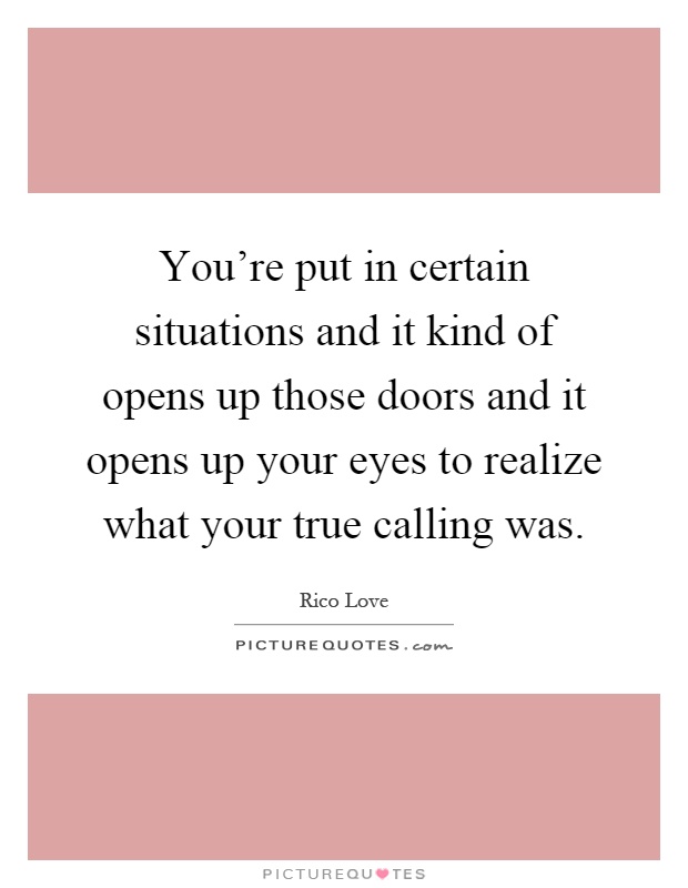 You're put in certain situations and it kind of opens up those doors and it opens up your eyes to realize what your true calling was Picture Quote #1