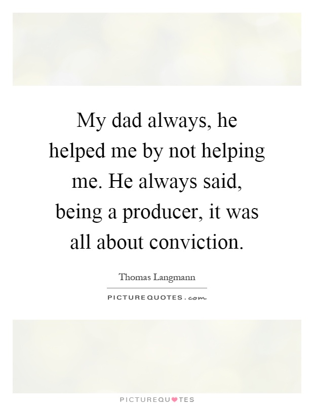 My dad always, he helped me by not helping me. He always said, being a producer, it was all about conviction Picture Quote #1