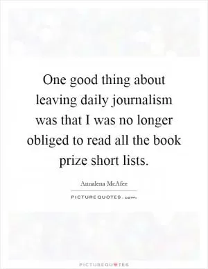 One good thing about leaving daily journalism was that I was no longer obliged to read all the book prize short lists Picture Quote #1