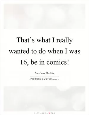 That’s what I really wanted to do when I was 16, be in comics! Picture Quote #1