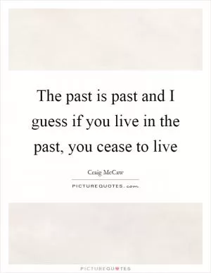 The past is past and I guess if you live in the past, you cease to live Picture Quote #1