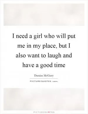 I need a girl who will put me in my place, but I also want to laugh and have a good time Picture Quote #1