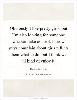 Obviously I like pretty girls, but I’m also looking for someone who can take control. I know guys complain about girls telling them what to do, but I think we all kind of enjoy it Picture Quote #1