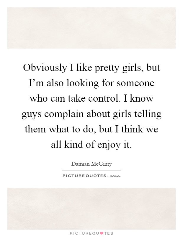 Obviously I like pretty girls, but I'm also looking for someone who can take control. I know guys complain about girls telling them what to do, but I think we all kind of enjoy it Picture Quote #1
