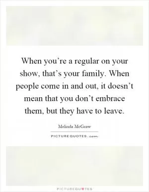 When you’re a regular on your show, that’s your family. When people come in and out, it doesn’t mean that you don’t embrace them, but they have to leave Picture Quote #1