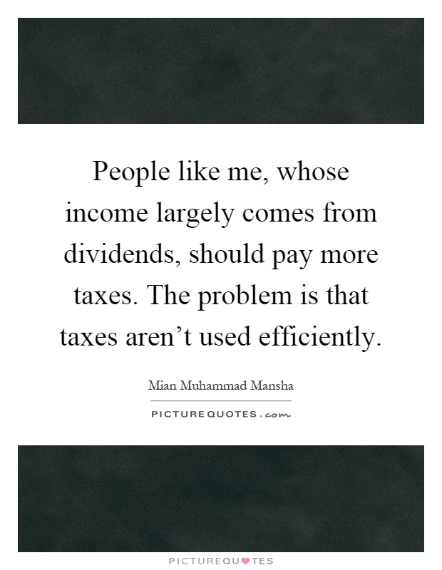 People like me, whose income largely comes from dividends, should pay more taxes. The problem is that taxes aren't used efficiently Picture Quote #1