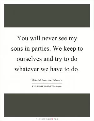 You will never see my sons in parties. We keep to ourselves and try to do whatever we have to do Picture Quote #1