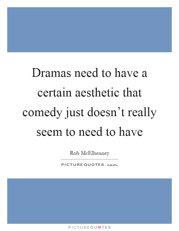 Dramas need to have a certain aesthetic that comedy just doesn't really seem to need to have Picture Quote #1
