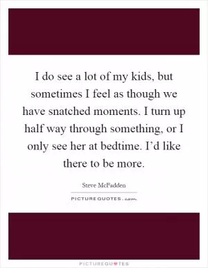 I do see a lot of my kids, but sometimes I feel as though we have snatched moments. I turn up half way through something, or I only see her at bedtime. I’d like there to be more Picture Quote #1