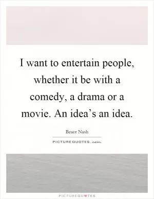 I want to entertain people, whether it be with a comedy, a drama or a movie. An idea’s an idea Picture Quote #1