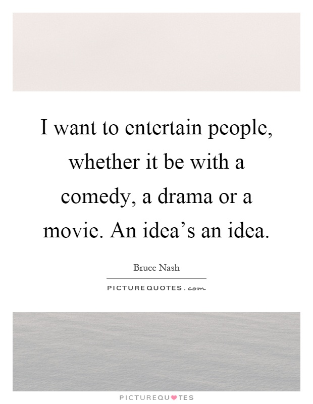 I want to entertain people, whether it be with a comedy, a drama or a movie. An idea's an idea Picture Quote #1