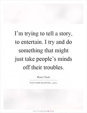 I’m trying to tell a story, to entertain. I try and do something that might just take people’s minds off their troubles Picture Quote #1