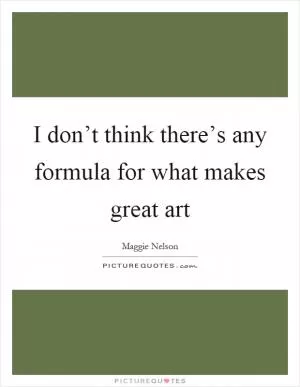 I don’t think there’s any formula for what makes great art Picture Quote #1