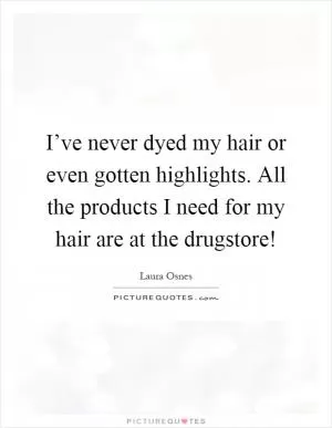 I’ve never dyed my hair or even gotten highlights. All the products I need for my hair are at the drugstore! Picture Quote #1