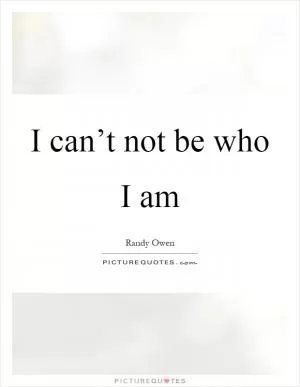 I can’t not be who I am Picture Quote #1