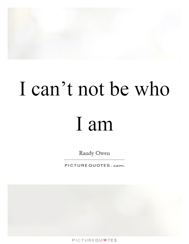 I can't not be who I am Picture Quote #1