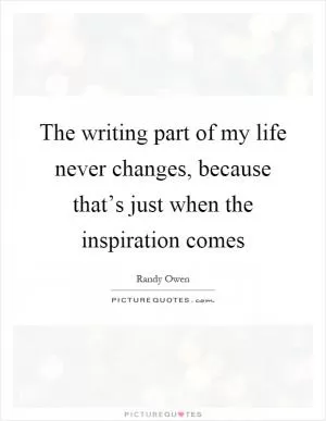 The writing part of my life never changes, because that’s just when the inspiration comes Picture Quote #1