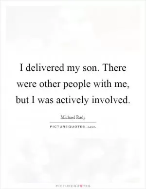 I delivered my son. There were other people with me, but I was actively involved Picture Quote #1