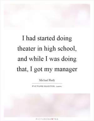 I had started doing theater in high school, and while I was doing that, I got my manager Picture Quote #1
