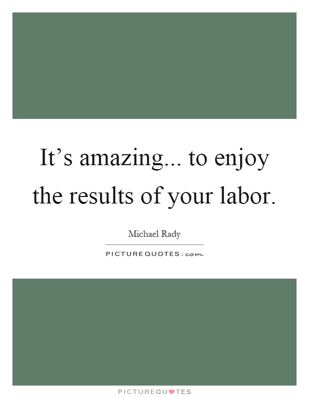 It's amazing... to enjoy the results of your labor Picture Quote #1