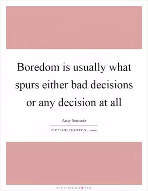 Boredom is usually what spurs either bad decisions or any decision at all Picture Quote #1