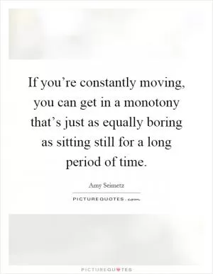 If you’re constantly moving, you can get in a monotony that’s just as equally boring as sitting still for a long period of time Picture Quote #1